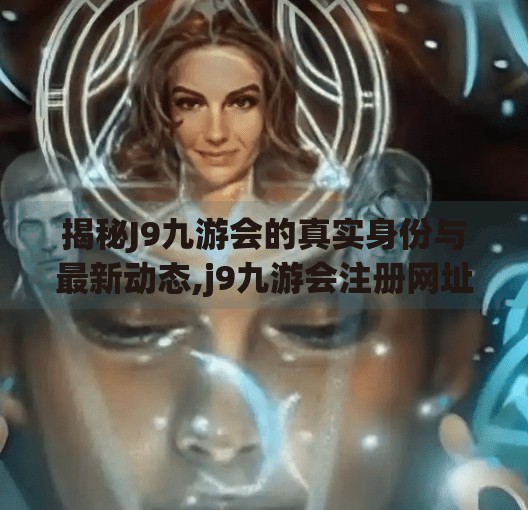 揭秘J9九游会的真实身份与最新动态,j9九游会注册网址