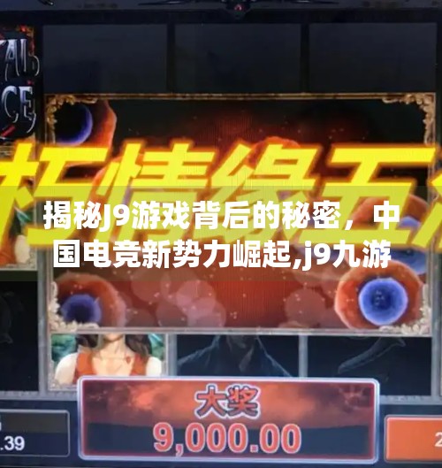 揭秘J9游戏背后的秘密，中国电竞新势力崛起,j9九游俱乐部