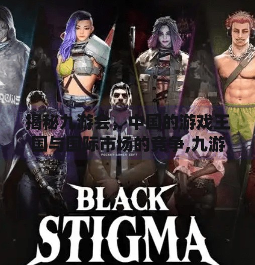 揭秘九游会，中国的游戏王国与国际市场的竞争,九游会中国j9