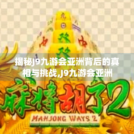 揭秘J9九游会亚洲背后的真相与挑战,J9九游会亚洲