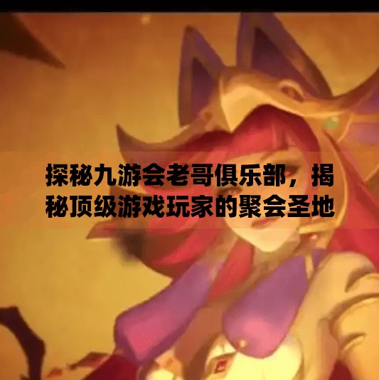 探秘九游会老哥俱乐部，揭秘顶级游戏玩家的聚会圣地,九游会老哥俱乐部j9