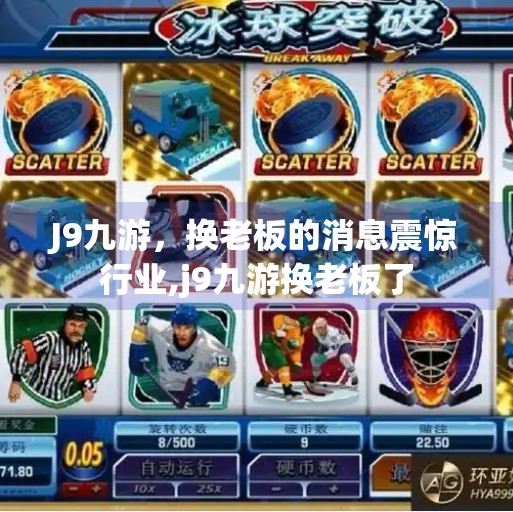J9九游，换老板的消息震惊行业,j9九游换老板了