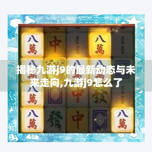 揭秘九游j9的最新动态与未来走向,九游j9怎么了
