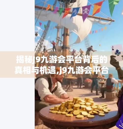 揭秘J9九游会平台背后的真相与机遇,j9九游会平台登录