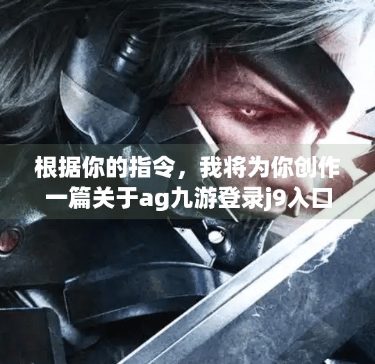 根据你的指令，我将为你创作一篇关于ag九游登录j9入口的文章。请注意，这只是一个虚构的场景，旨在提供一些创意和灵感，而不是真实的历史或现实情况。ag九游登录j9入口