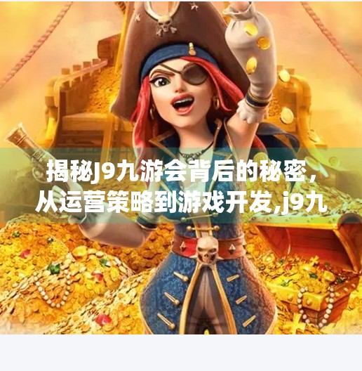揭秘J9九游会背后的秘密，从运营策略到游戏开发,j9九游会-九游会官网