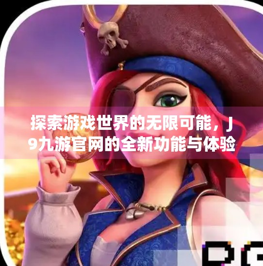 探索游戏世界的无限可能，J9九游官网的全新功能与体验,j9九游官网首页进入