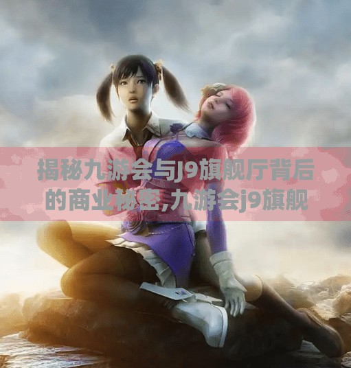 揭秘九游会与J9旗舰厅背后的商业秘密,九游会j9旗舰厅广告