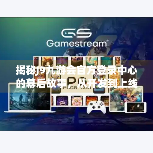 揭秘J9九游会官方登录中心的幕后故事，从开发到上线,J9九游会官方登录中心