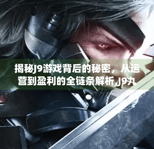 揭秘J9游戏背后的秘密，从运营到盈利的全链条解析,J9九游会官网地址