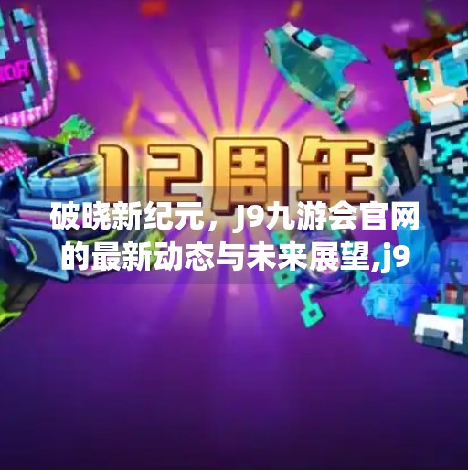 破晓新纪元，J9九游会官网的最新动态与未来展望,j9九游会登录入口九游会官网j9最新版本
