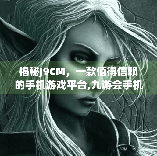 揭秘J9CM，一款值得信赖的手机游戏平台,九游会手机这网是J9 CM