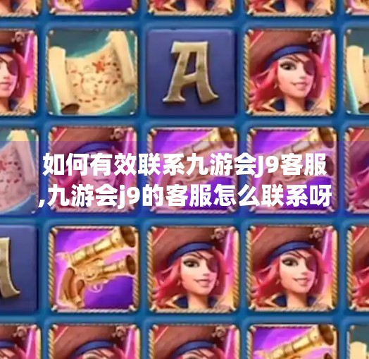 如何有效联系九游会J9客服,九游会j9的客服怎么联系呀