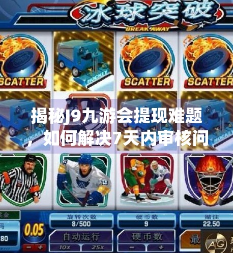 揭秘J9九游会提现难题，如何解决7天内审核问题,j9九游会提款审核七天