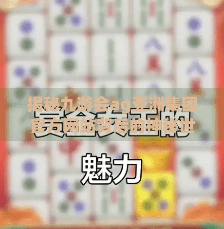 揭秘九游会ag亚洲集团官方网站背后的神秘世界,九游会ag亚洲集团官方网站