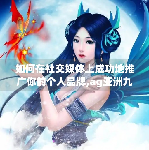 如何在社交媒体上成功地推广你的个人品牌,ag亚洲九游会登 口