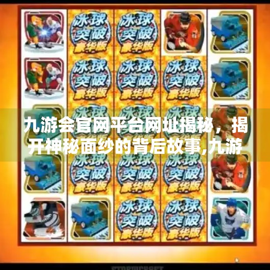 九游会官网平台网址揭秘，揭开神秘面纱的背后故事,九游会官网平台网址