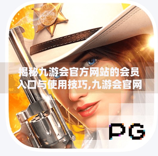 揭秘九游会官方网站的会员入口与使用技巧,九游会官网首页进入会员