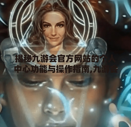 揭秘九游会官方网站的个人中心功能与操作指南,九游会官方网站个人中心