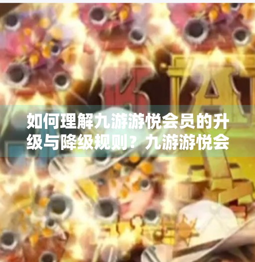 如何理解九游游悦会员的升级与降级规则？九游游悦会员会降级吗