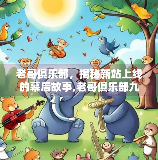 老哥俱乐部，揭秘新站上线的幕后故事,老哥俱乐部九游会新站