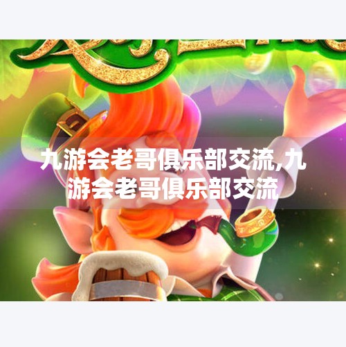 九游会老哥俱乐部交流,九游会老哥俱乐部交流