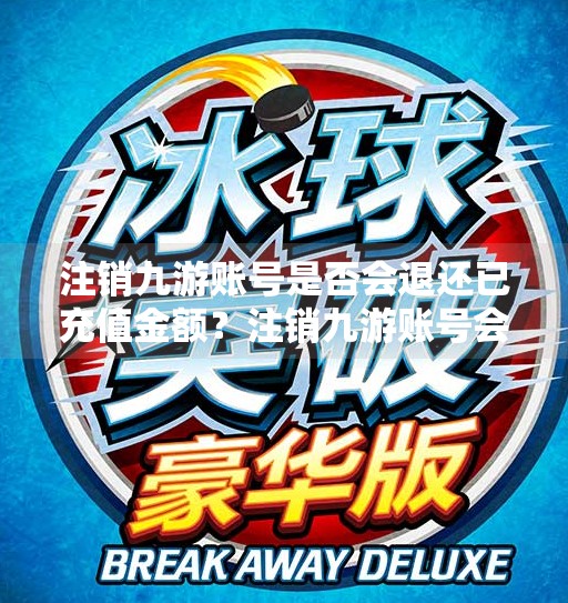 注销九游账号是否会退还已充值金额？注销九游账号会还钱吗