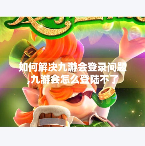 如何解决九游会登录问题,九游会怎么登陆不了