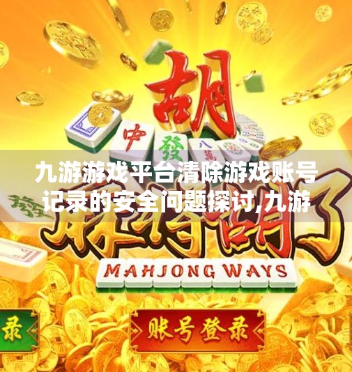 九游游戏平台清除游戏账号记录的安全问题探讨,九游清除记录会消失吗