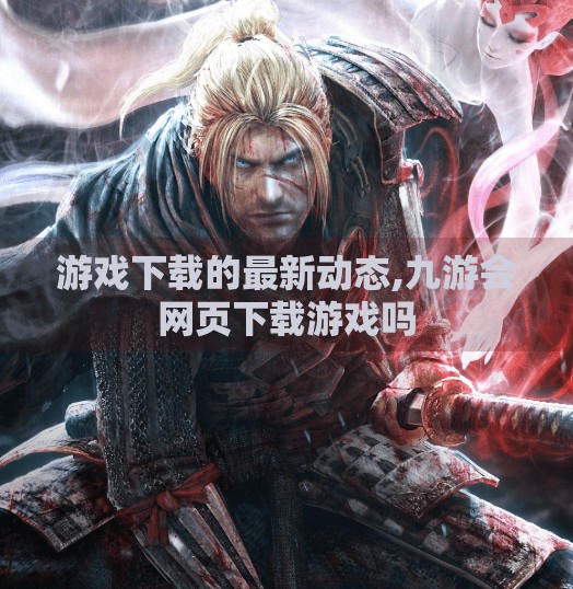 游戏下载的最新动态,九游会网页下载游戏吗
