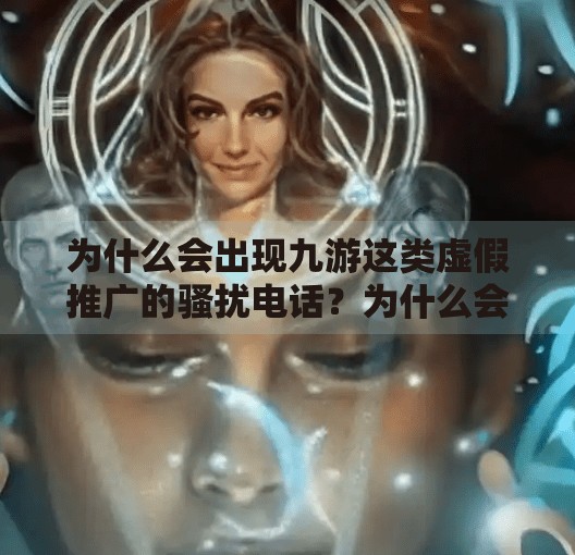 为什么会出现九游这类虚假推广的骚扰电话？为什么会接到九游电话