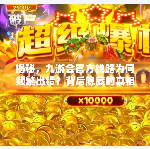 揭秘，九游会官方线路为何频繁出错？背后隐藏的真相,九游会官方线路错误吗