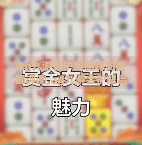 Ag九游会护肤品牌的全面评测,ag九游会护肤品牌
