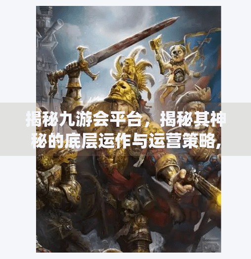 揭秘九游会平台，揭秘其神秘的底层运作与运营策略,九游会平台 j918