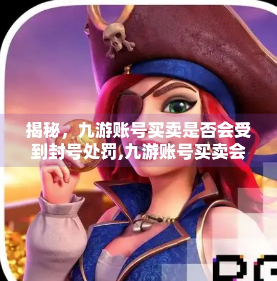揭秘，九游账号买卖是否会受到封号处罚,九游账号买卖会封号吗