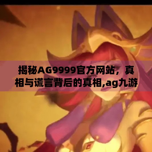 揭秘AG9999官方网站，真相与谎言背后的真相,ag九游会官网首页