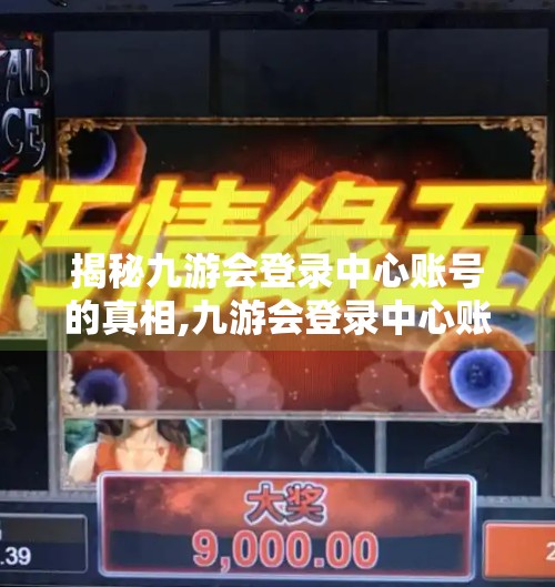 揭秘九游会登录中心账号的真相,九游会登录中心账号吗