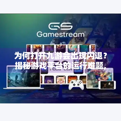 为何打开九游会出现闪退？揭秘游戏平台的运行难题,为啥打开九游会闪退