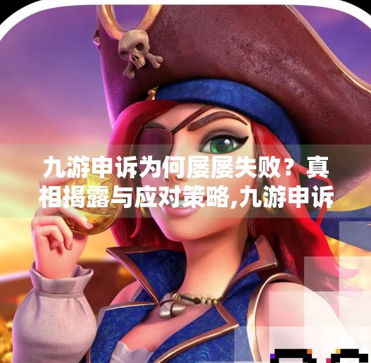 九游申诉为何屡屡失败？真相揭露与应对策略,九游申诉为什么会失败