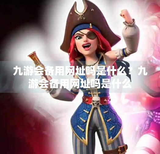 九游会备用网址吗是什么？九游会备用网址吗是什么