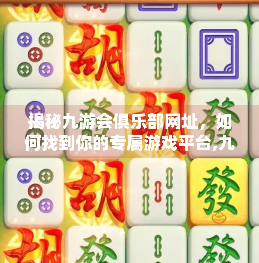 揭秘九游会俱乐部网址，如何找到你的专属游戏平台,九游会俱乐部网址是什么啊