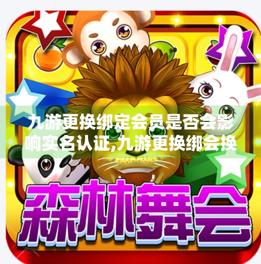 九游更换绑定会员是否会影响实名认证,九游更换绑会换实名吗