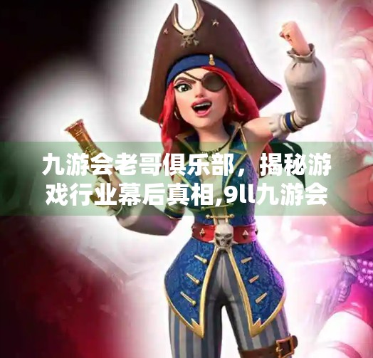 九游会老哥俱乐部，揭秘游戏行业幕后真相,9ll九游会老哥俱乐部