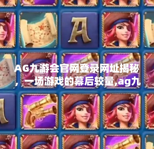 AG九游会官网登录网址揭秘，一场游戏的幕后较量,ag九游会官网登录网址