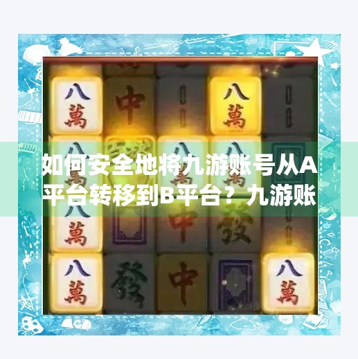 如何安全地将九游账号从A平台转移到B平台？九游账号转移会转移vip等级