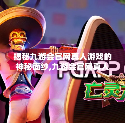 揭秘九游会官网真人游戏的神秘面纱,九游会官网真人游戏第