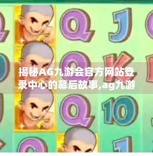揭秘AG九游会官方网站登录中心的幕后故事,ag九游会官网登录中心