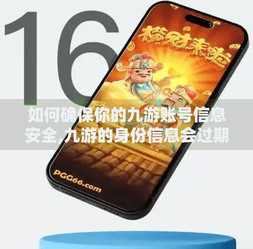 如何确保你的九游账号信息安全,九游的身份信息会过期吗