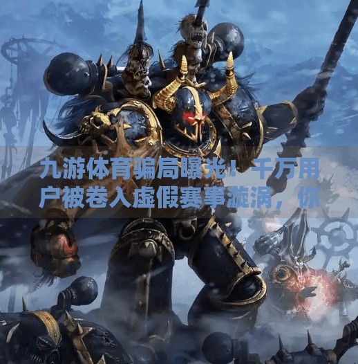 九游体育骗局曝光！千万用户被卷入虚假赛事漩涡，你的钱包还安全吗？九游体育诈骗事件