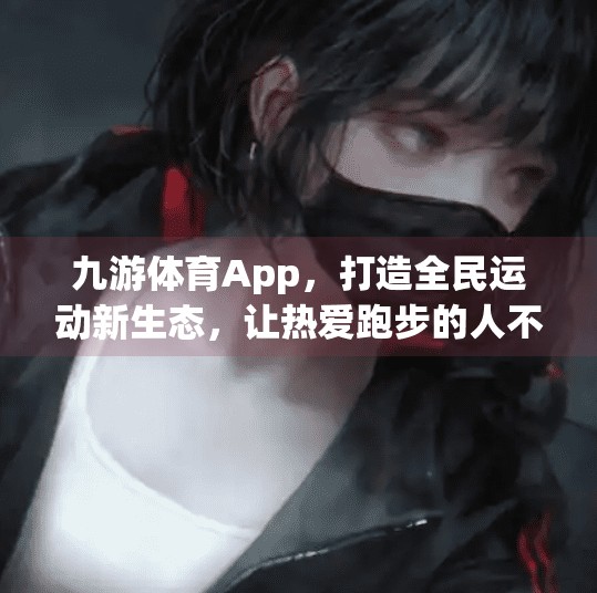 九游体育App，打造全民运动新生态，让热爱跑步的人不再孤单！九游体育app介绍
